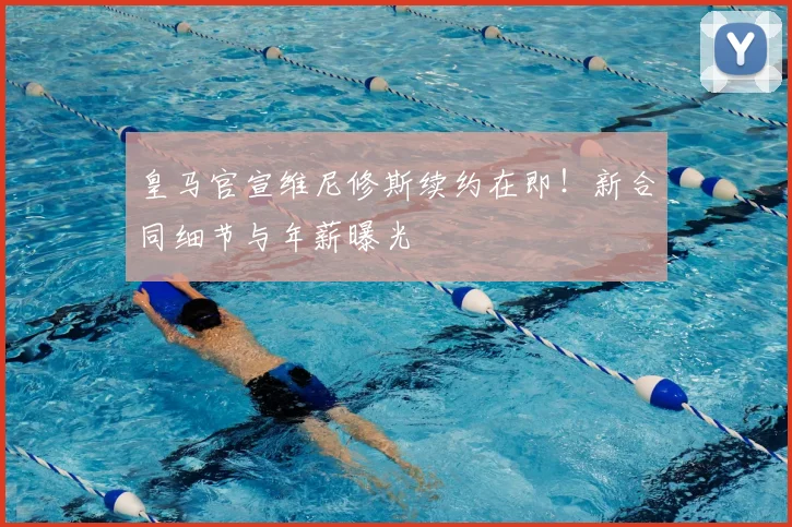 皇马官宣维尼修斯续约在即！新合同细节与年薪曝光