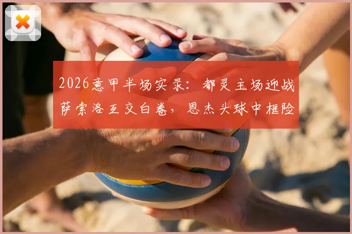 2026意甲半场实录：都灵主场迎战萨索洛互交白卷，恩杰头球中框险破门，最终比分0-0
