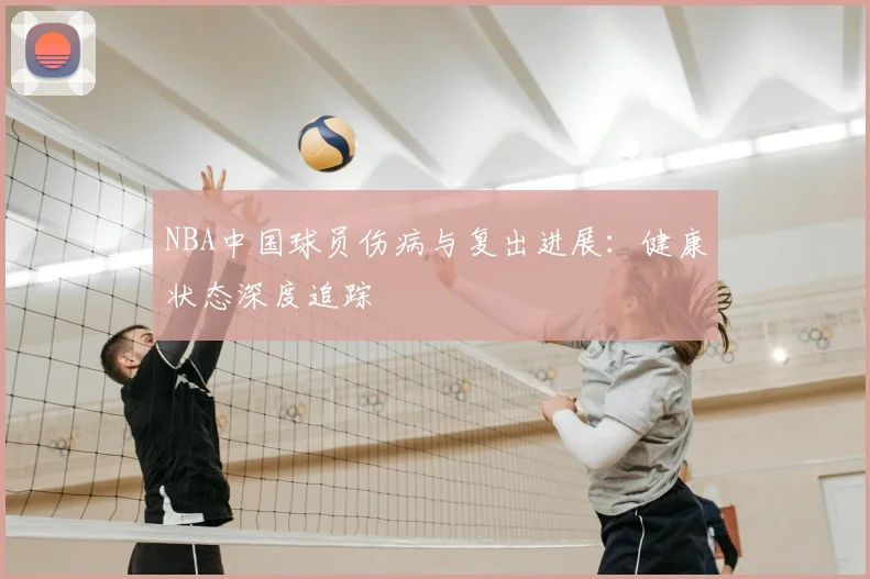 NBA中国球员伤病与复出进展：健康状态深度追踪