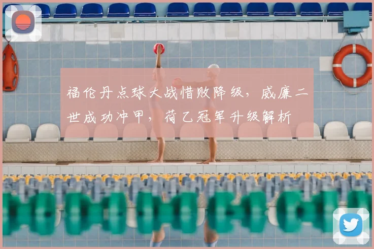 福伦丹点球大战惜败降级，威廉二世成功冲甲，荷乙冠军升级解析