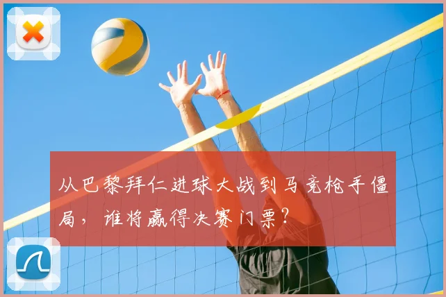从巴黎拜仁进球大战到马竞枪手僵局，谁将赢得决赛门票？