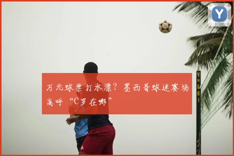 万元球票打水漂？墨西哥球迷赛场高呼“C罗在哪”