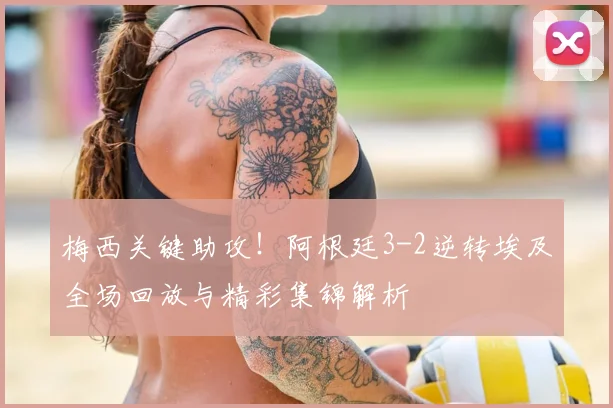 梅西关键助攻！阿根廷3-2逆转埃及全场回放与精彩集锦解析