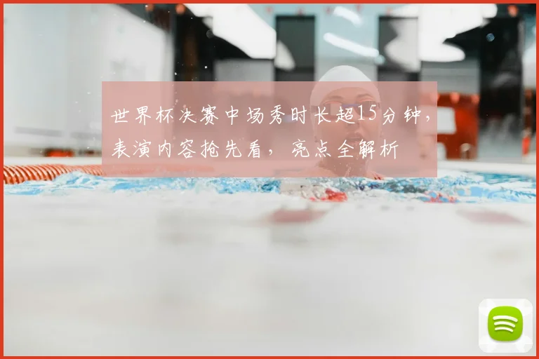 世界杯决赛中场秀时长超15分钟，表演内容抢先看，亮点全解析
