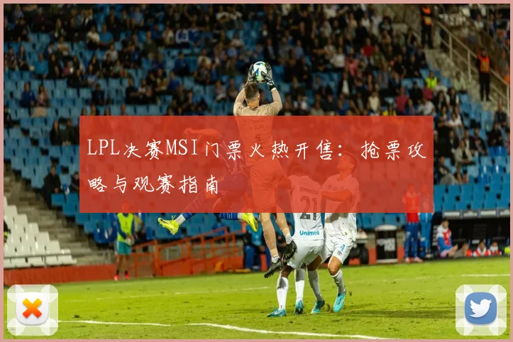 LPL决赛MSI门票火热开售：抢票攻略与观赛指南
