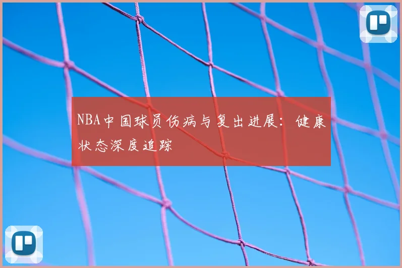 NBA中国球员伤病与复出进展：健康状态深度追踪