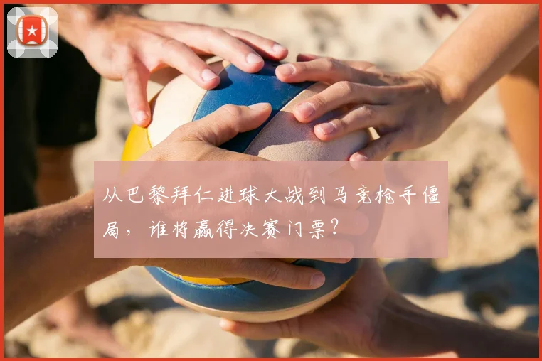 从巴黎拜仁进球大战到马竞枪手僵局，谁将赢得决赛门票？