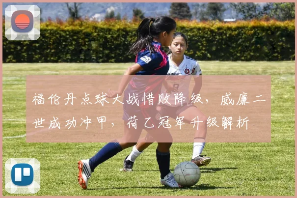 福伦丹点球大战惜败降级，威廉二世成功冲甲，荷乙冠军升级解析
