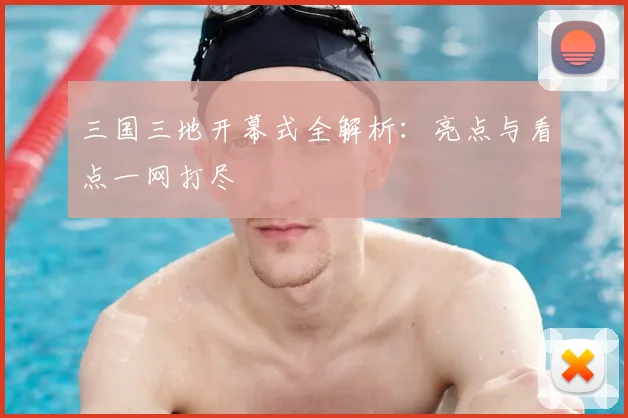三国三地开幕式全解析：亮点与看点一网打尽