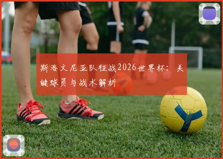 斯洛文尼亚队征战2026世界杯：关键球员与战术解析