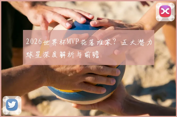 2026世界杯MVP花落谁家？五大潜力球星深度解析与前瞻