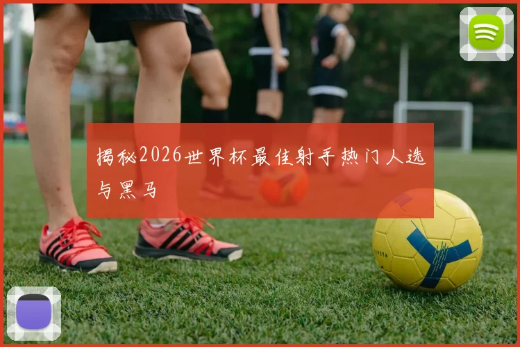 揭秘2026世界杯最佳射手热门人选与黑马