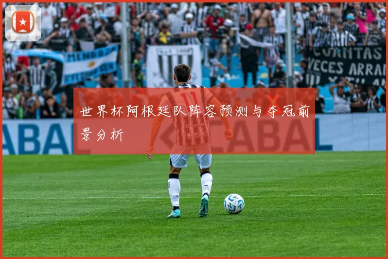 世界杯阿根廷队阵容预测与夺冠前景分析