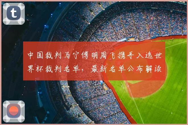 中国裁判马宁傅明周飞携手入选世界杯裁判名单，最新名单公布解读