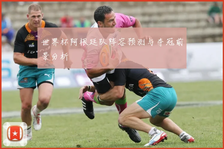 世界杯阿根廷队阵容预测与夺冠前景分析